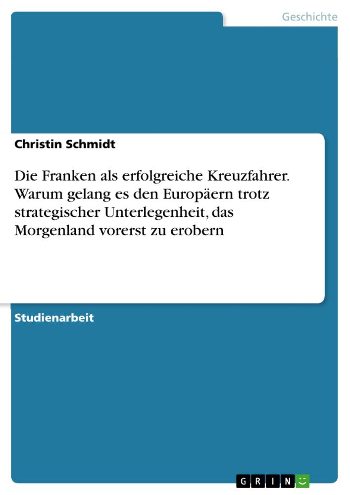 Vorderes Coverbild Die Franken als erfolgreiche Kreuzfahrer. Warum gelang es den Europäern trotz strategischer Unterlegenheit, das Morgenland vorerst zu erobern