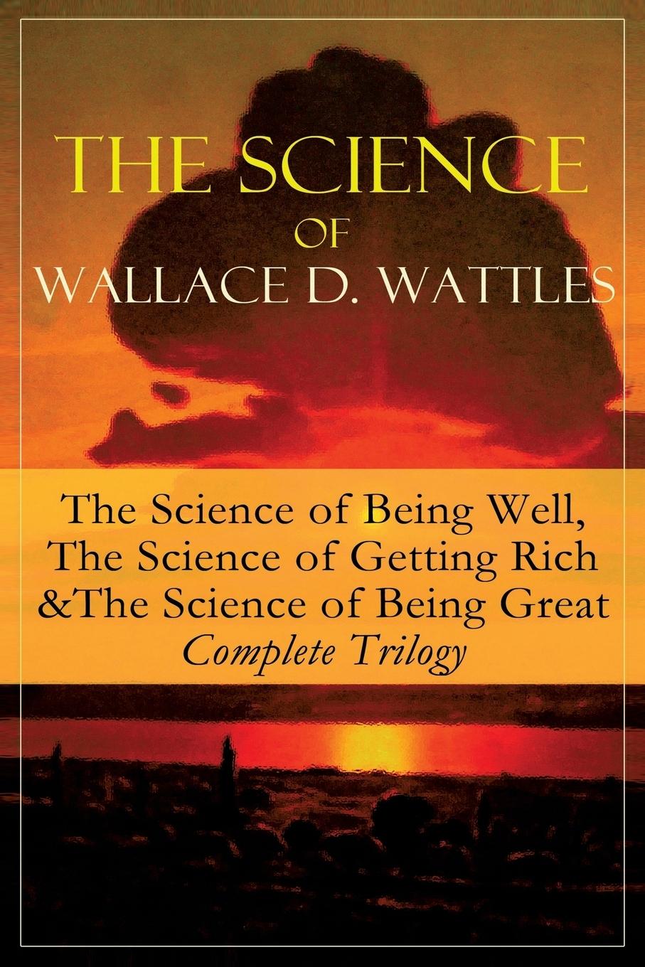Vorderes Coverbild The Science of Wallace D. Wattles: The Science of Being Well, the Science of Getting Rich & the Science of Being Great - Complete Trilogy