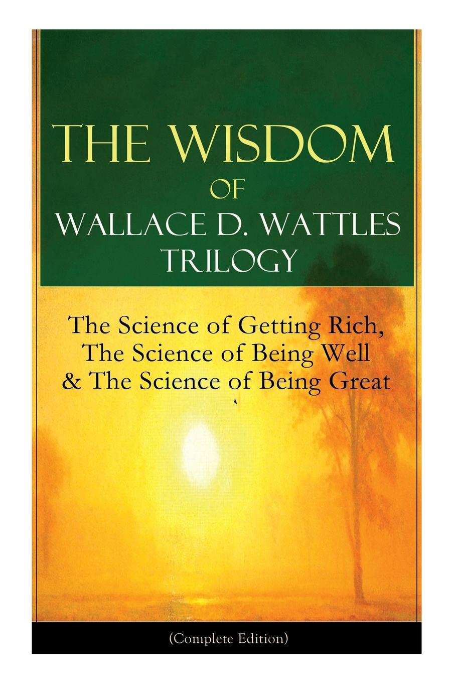 Vorderes Coverbild The Wisdom of Wallace D. Wattles Trilogy: The Science of Getting Rich, the Science of Being Well & the Science of Being Great (Complete Edition)