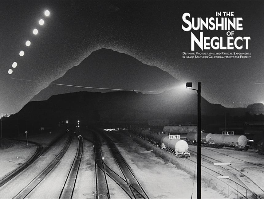 Vorderes Coverbild In the Sunshine of Neglect: Defining Photographs and Radical Experiments in Inland Southern California,1950 to the Present
