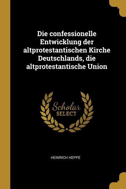 Vorderes Coverbild Die Confessionelle Entwicklung Der Altprotestantischen Kirche Deutschlands, Die Altprotestantische Union