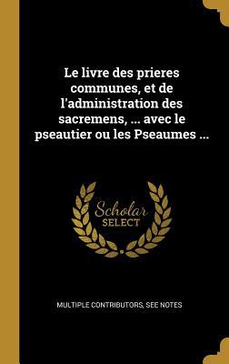 Vorderes Coverbild Le livre des prieres communes, et de l'administration des sacremens, ... avec le pseautier ou les Pseaumes ...