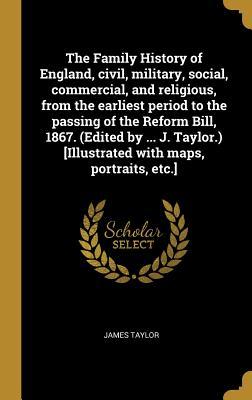 Vorderes Coverbild The Family History of England, civil, military, social, commercial, and religious, from the earliest period to the passing of the Reform Bill, 1867. (Edited by ... J. Taylor.) [Illustrated with maps, portraits, etc.]