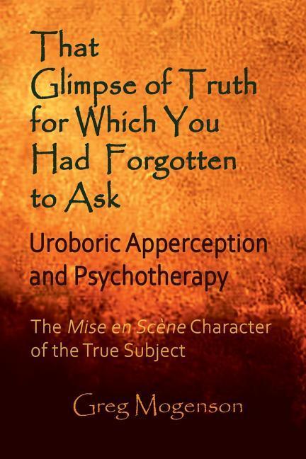 Vorderes Coverbild That Glimpse of Truth for Which You Had Forgotten to Ask: Uroboric Apperception and Psychotherapy: Some Thoughts on the Mise En Scène Character of the