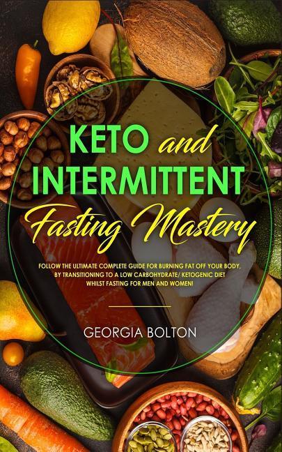Vorderes Coverbild Keto and Intermittent Fasting Mastery: Follow the Ultimate Complete Guide for Burning Fat Off Your Body, by Transitioning to a Low Carbohydrate/ Ketog
