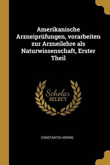 Vorderes Coverbild Amerikanische Arzneiprüfungen, Vorarbeiten Zur Arzneilehre ALS Naturwissenschaft, Erster Theil