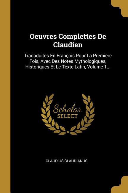 Vorderes Coverbild Oeuvres Complettes De Claudien: Tradaduites En François Pour La Premiere Fois, Avec Des Notes Mythologiques, Historiques Et Le Texte Latin, Volume 1..