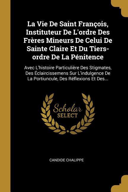 Vorderes Coverbild La Vie De Saint François, Instituteur De L'ordre Des Frères Mineurs De Celui De Sainte Claire Et Du Tiers-ordre De La Pénitence: Avec L'histoire Parti