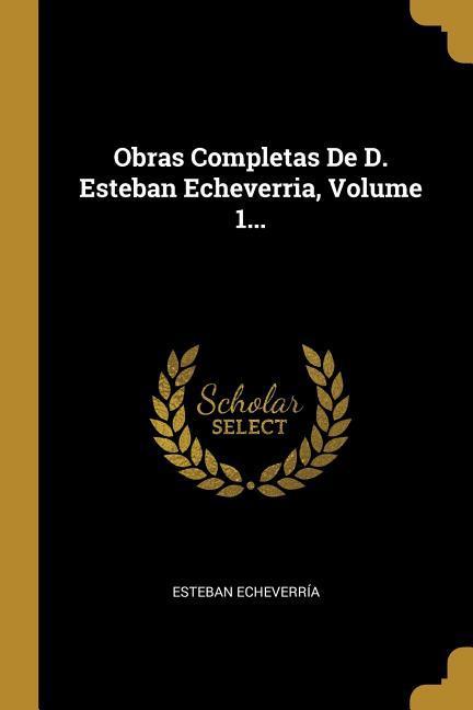 Vorderes Coverbild Obras Completas De D. Esteban Echeverria, Volume 1...