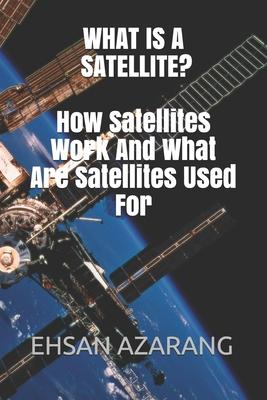 Vorderes Coverbild What Is a Satellite?how Satellites Work and What Are Satellites Used for: History of Satellite, the Review of Satellites System Engineering& the Major