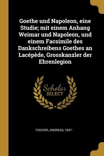 Vorderes Coverbild Goethe Und Napoleon, Eine Studie; Mit Einem Anhang Weimar Und Napoleon, Und Einem Facsimile Des Dankschreibens Goethes an Lacépède, Grosskanzler Der E