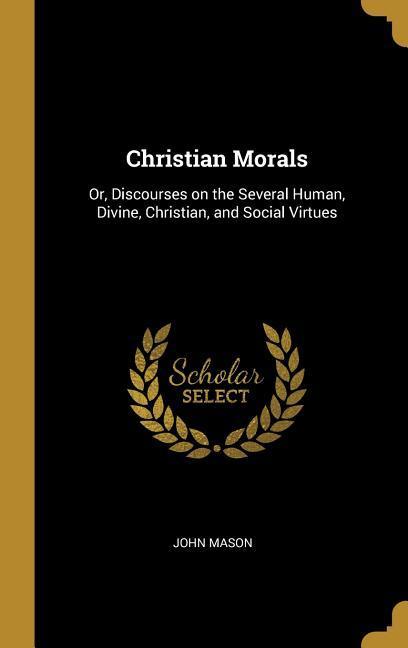 Vorderes Coverbild Christian Morals: Or, Discourses on the Several Human, Divine, Christian, and Social Virtues