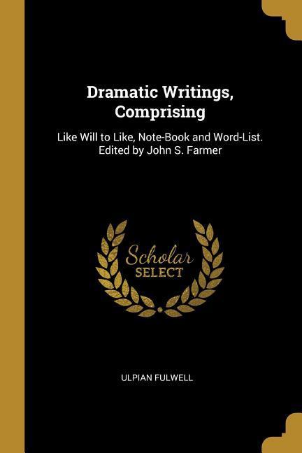 Vorderes Coverbild Dramatic Writings, Comprising: Like Will to Like, Note-Book and Word-List. Edited by John S. Farmer