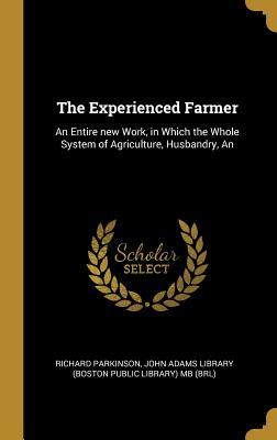 Vorderes Coverbild The Experienced Farmer: An Entire new Work, in Which the Whole System of Agriculture, Husbandry, An