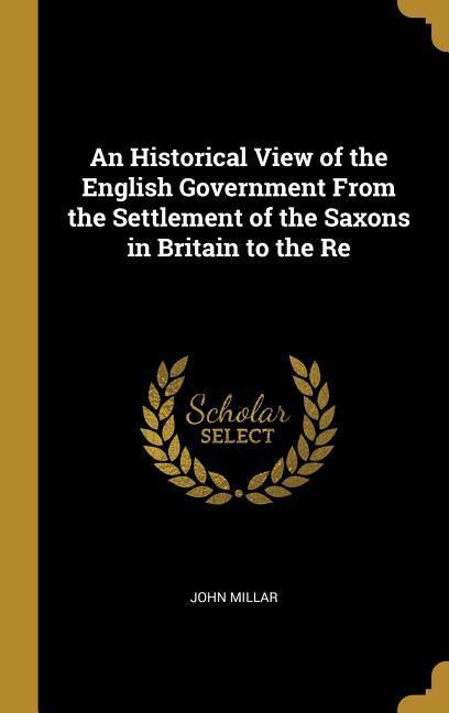Vorderes Coverbild An Historical View of the English Government From the Settlement of the Saxons in Britain to the Re