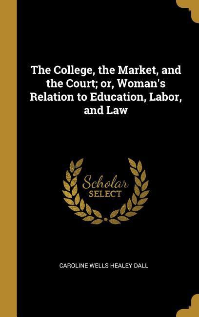 Vorderes Coverbild The College, the Market, and the Court; or, Woman's Relation to Education, Labor, and Law