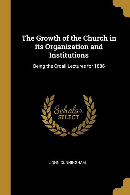 Vorderes Coverbild The Growth of the Church in its Organization and Institutions: Being the Croall Lectures for 1886