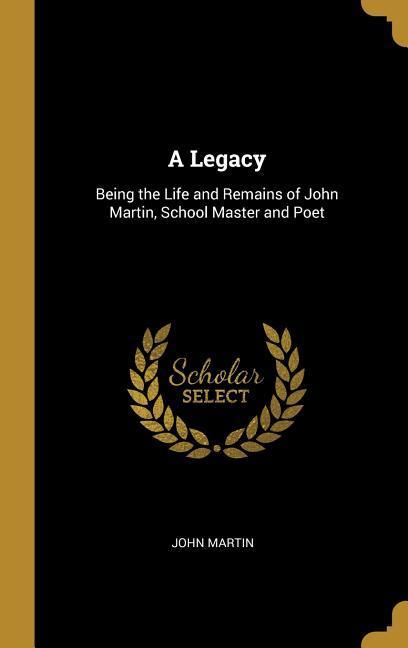 Vorderes Coverbild A Legacy: Being the Life and Remains of John Martin, School Master and Poet