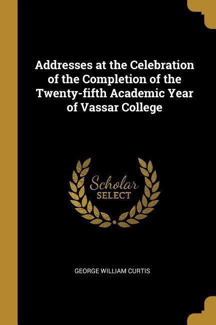 Vorderes Coverbild Addresses at the Celebration of the Completion of the Twenty-fifth Academic Year of Vassar College