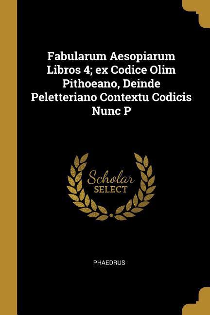 Vorderes Coverbild Fabularum Aesopiarum Libros 4; ex Codice Olim Pithoeano, Deinde Peletteriano Contextu Codicis Nunc P