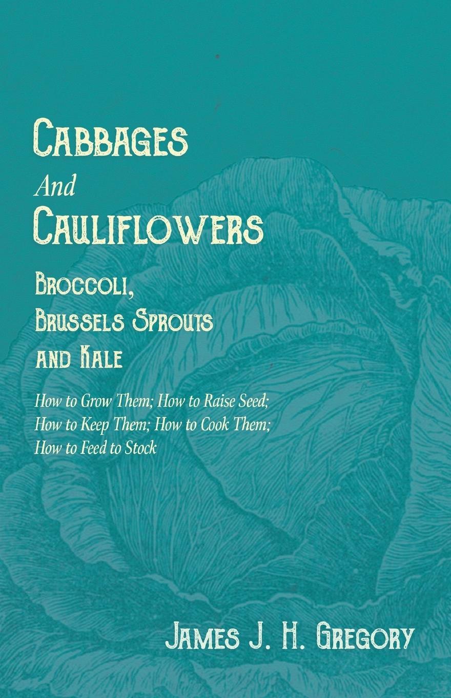 Vorderes Coverbild Cabbages and Cauliflowers - Broccoli, Brussels Sprouts and Kale - How to Grow Them; How to Raise Seed; How to Keep Them; How to Cook Them; How to Feed to Stock - ;A Practical Treatise, Giving Full Details on Every Point, Including Keeping and Marketing th