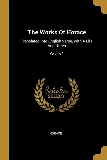 Vorderes Coverbild The Works Of Horace: Translated Into English Verse, With A Life And Notes; Volume 1