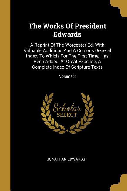 Vorderes Coverbild The Works Of President Edwards: A Reprint Of The Worcester Ed. With Valuable Additions And A Copious General Index, To Which, For The First Time, Has