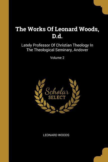 Vorderes Coverbild The Works Of Leonard Woods, D.d.: Lately Professor Of Christian Theology In The Theological Seminary, Andover; Volume 2