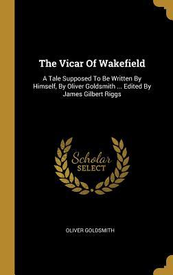 Vorderes Coverbild The Vicar Of Wakefield: A Tale Supposed To Be Written By Himself, By Oliver Goldsmith ... Edited By James Gilbert Riggs