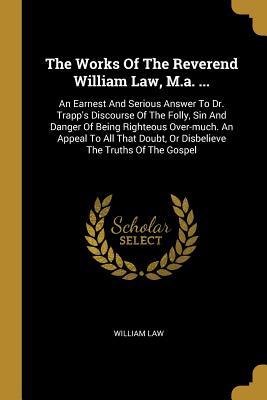Vorderes Coverbild The Works Of The Reverend William Law, M.a. ...: An Earnest And Serious Answer To Dr. Trapp's Discourse Of The Folly, Sin And Danger Of Being Righteou