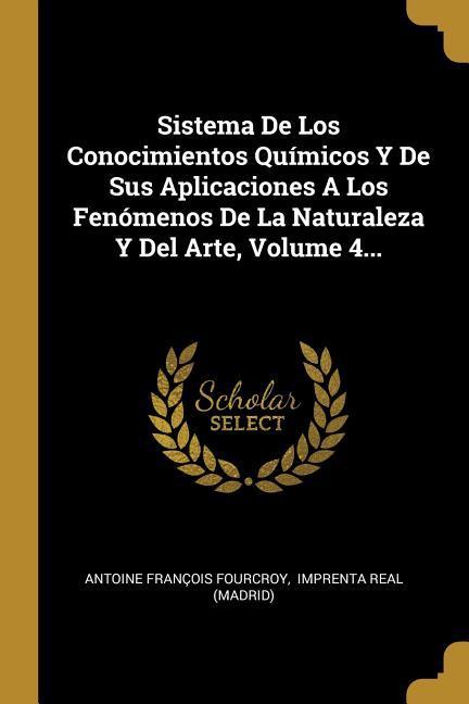 Vorderes Coverbild Sistema De Los Conocimientos Químicos Y De Sus Aplicaciones A Los Fenómenos De La Naturaleza Y Del Arte, Volume 4...