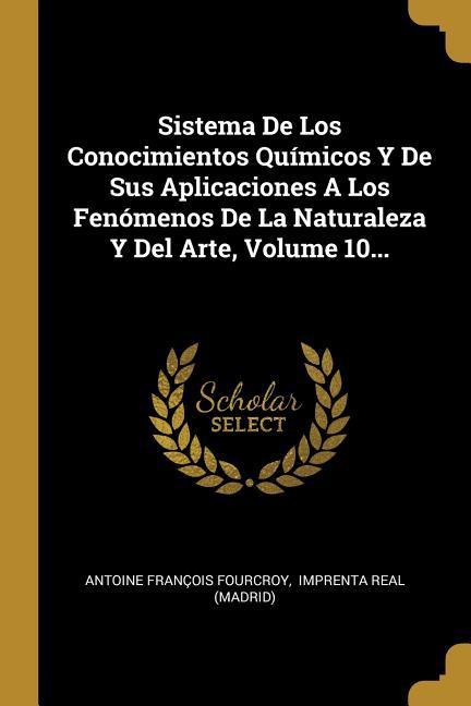 Vorderes Coverbild Sistema De Los Conocimientos Químicos Y De Sus Aplicaciones A Los Fenómenos De La Naturaleza Y Del Arte, Volume 10...