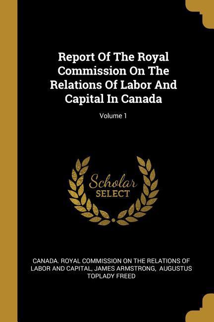 Vorderes Coverbild Report Of The Royal Commission On The Relations Of Labor And Capital In Canada; Volume 1