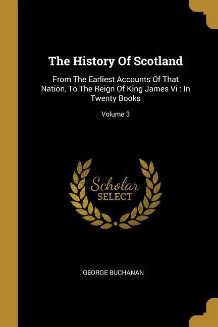 Vorderes Coverbild The History Of Scotland: From The Earliest Accounts Of That Nation, To The Reign Of King James Vi: In Twenty Books; Volume 3