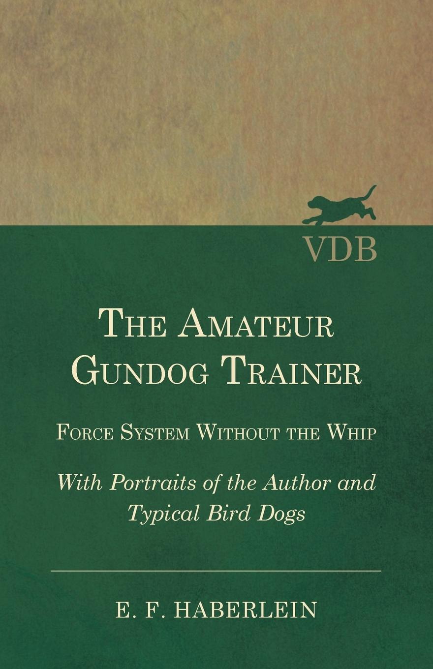 Vorderes Coverbild The Amateur Gundog Trainer - Force System Without the Whip - With Portraits of the Author and Typical Bird Dogs