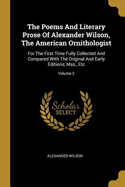 Vorderes Coverbild The Poems And Literary Prose Of Alexander Wilson, The American Ornithologist: For The First Time Fully Collected And Compared With The Original And Ea