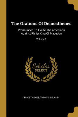 Vorderes Coverbild The Orations Of Demosthenes: Pronounced To Excite The Athenians Against Philip, King Of Macedon; Volume 1