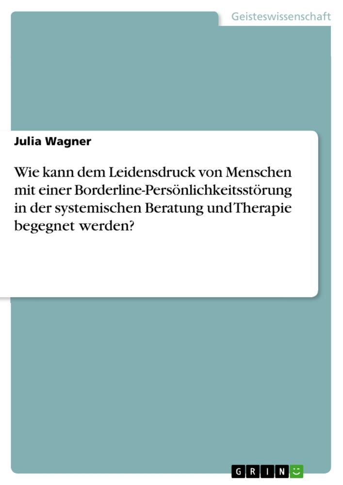 Vorderes Coverbild Wie kann dem Leidensdruck von Menschen mit einer Borderline-Persönlichkeitsstörung in der systemischen Beratung und Therapie begegnet werden?