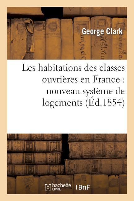 Vorderes Coverbild Les Habitations Des Classes Ouvrières En France: Nouveau Système de Logements Garnis: Pour Célibataires À Paris, Proposé Au Gouvernement Français