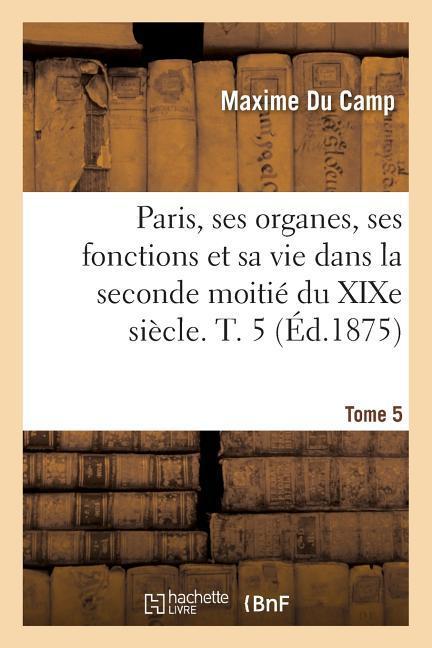 Vorderes Coverbild Paris, Ses Organes, Ses Fonctions Et Sa Vie Dans La Seconde Moitié Du XIXe Siècle. Tome 5