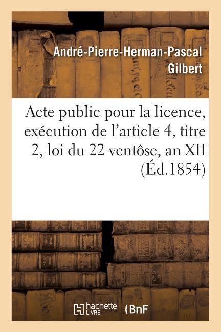 Vorderes Coverbild Acte Public Pour La Licence, Exécution de l'Article 4, Titre 2, Loi Du 22 Ventôse, an XII 1854