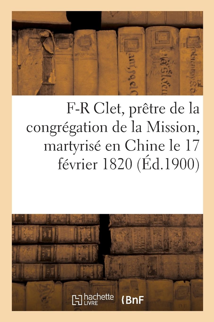 Vorderes Coverbild Vie Du Bienheureux François-Régis Clet, Prêtre de la Congrégation de la Mission: Martyrisé En Chine Le 17 Février 1820