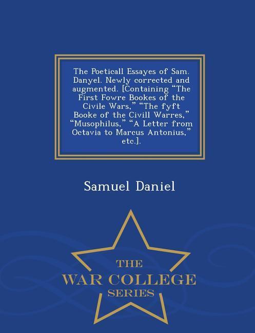 Vorderes Coverbild The Poeticall Essayes of Sam. Danyel. Newly Corrected and Augmented. [Containing the First Fowre Bookes of the Civile Wars, the Fyft Booke of the CIVILL Warres, Musophilus, a Letter from Octavia to Marcus Antonius, Etc.]. - War College Series