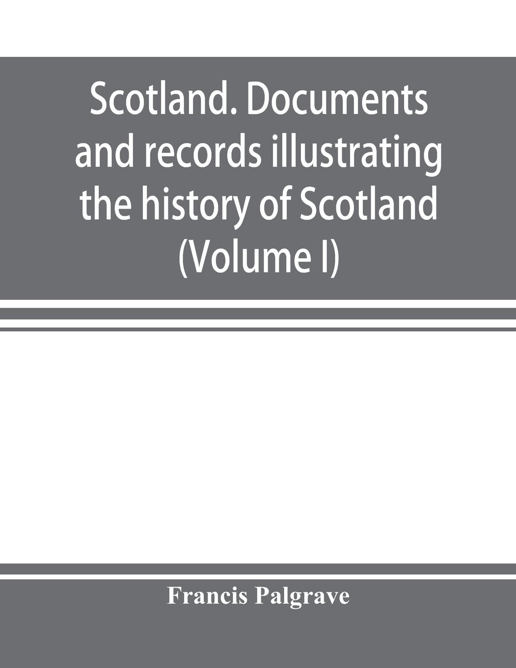 Vorderes Coverbild Scotland. Documents and records illustrating the history of Scotland, and the transactions between the crowns of Scotland and England, preserved in the treasury of Her Majesty's Exchequer. (Volume I)