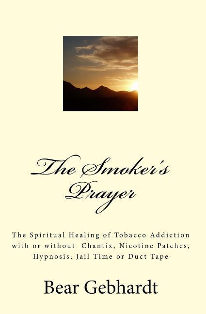 Vorderes Coverbild The Smoker's Prayer: The Spiritual Healing of Tobacco Addiction with or without Chantix, Nicotine Patches, Hypnosis, Jail Time or Duct Tape