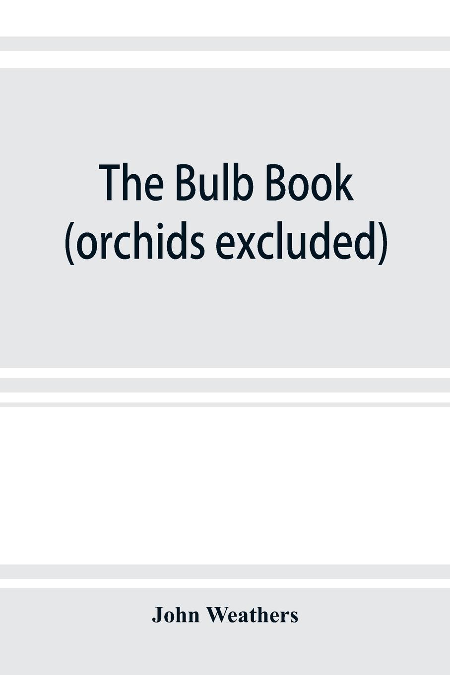 Vorderes Coverbild The bulb book; or, Bulbous and tuberous plants for the open air, stove, and greenhouse, containing particulars as to descriptions, culture, propagation, etc., of plants from all parts of the world having bulbs, corms, tubers, or rhizomes (orchids excluded