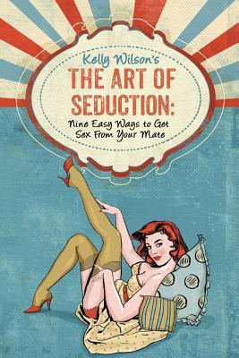 Vorderes Coverbild Kelly Wilson's The Art of Seduction: Nine Easy Ways to Get Sex From Your Mate