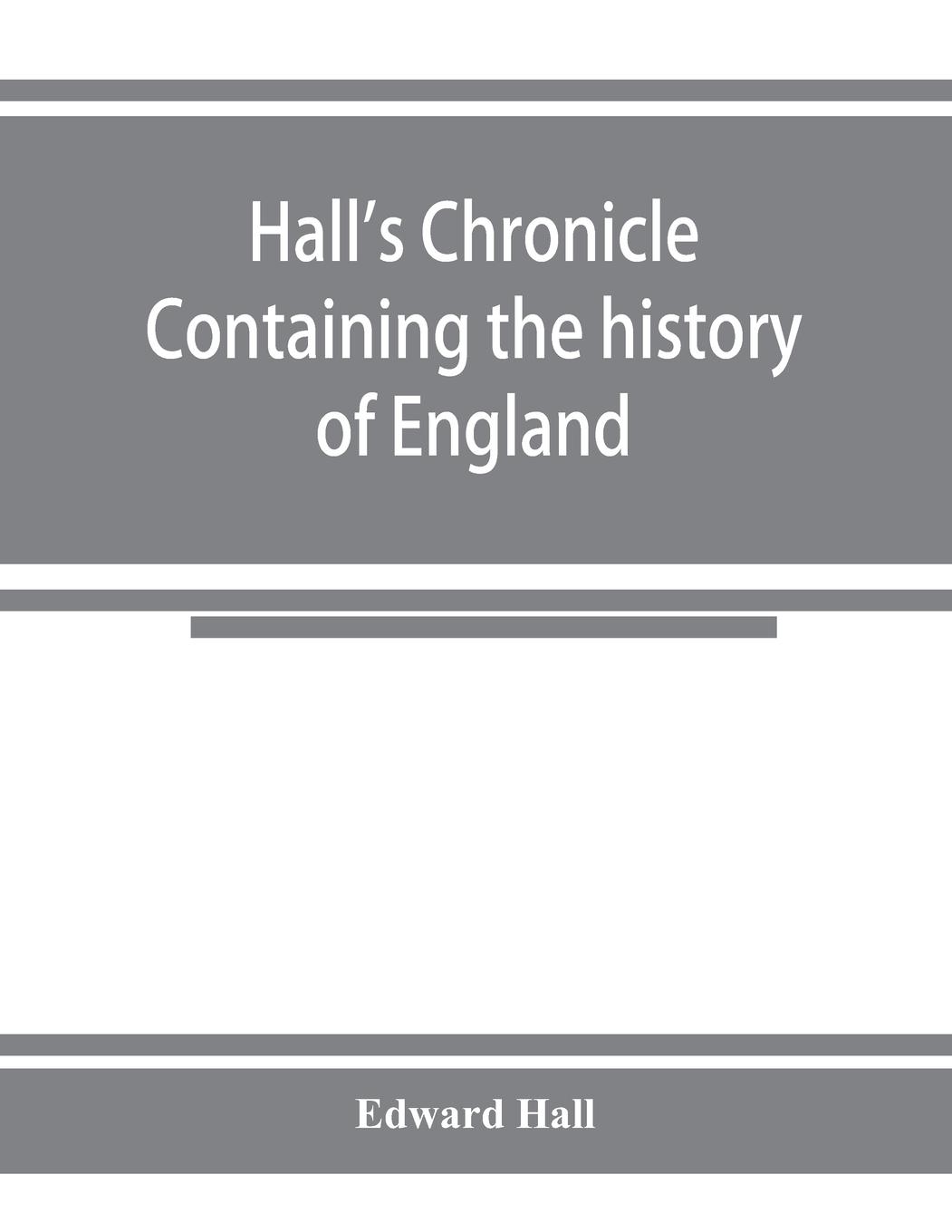 Vorderes Coverbild Hall's chronicle; containing the history of England, during the reign of Henry the Fourth, and the succeeding monarchs, to the end of the reign of Henry the Eighth, in which are particularly described the manners and customs of those periods