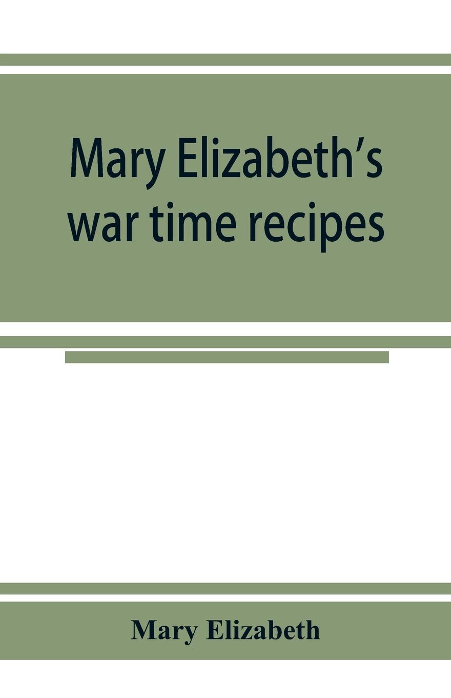 Vorderes Coverbild Mary Elizabeth's war time recipes; Containing Many Simple but excellent recipes. For Wheatless cakes and Bread, Meatless Dishes, Sugarless Candies, Delicious War Time desserts, and many other delectable "Economy" Dishes