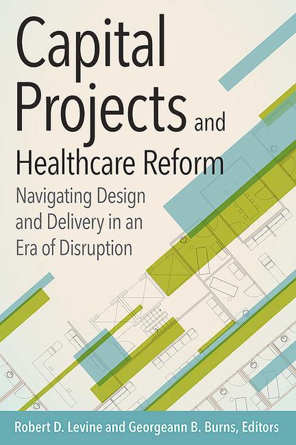 Vorderes Coverbild Capital Projects and Healthcare Reform: Navigating Design and Delivery in an Era of Disruption